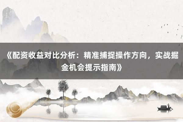 《配资收益对比分析：精准捕捉操作方向，实战掘金机会提示指南》