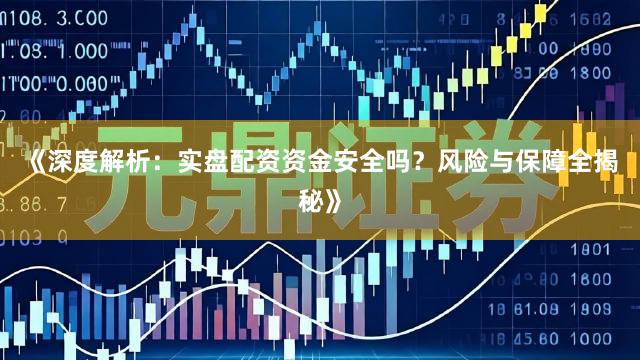 《深度解析：实盘配资资金安全吗？风险与保障全揭秘》