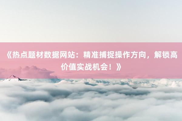 《热点题材数据网站：精准捕捉操作方向，解锁高价值实战机会！》
