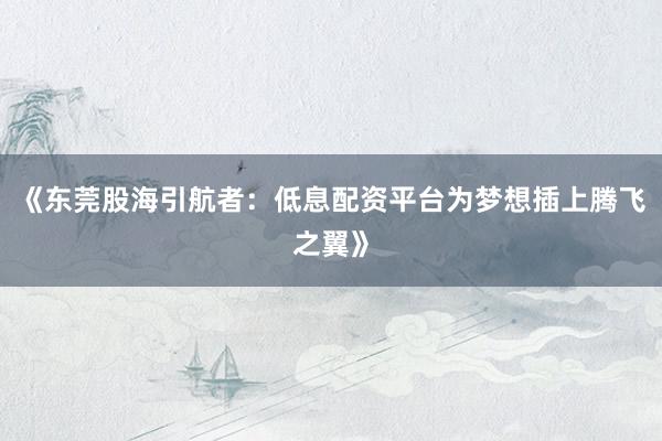 《东莞股海引航者：低息配资平台为梦想插上腾飞之翼》