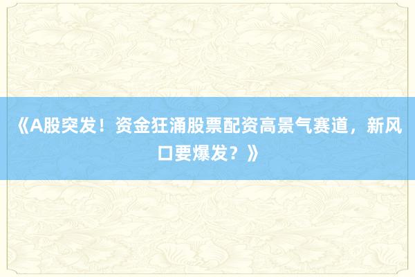 《A股突发！资金狂涌股票配资高景气赛道，新风口要爆发？》