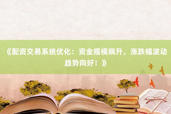 《配资交易系统优化：资金规模飙升，涨跌幅波动趋势向好！》