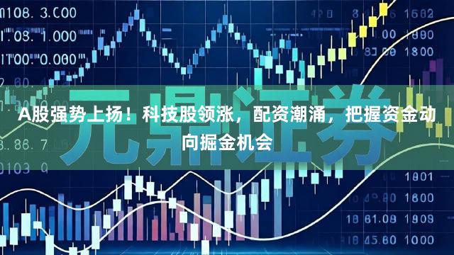 A股强势上扬！科技股领涨，配资潮涌，把握资金动向掘金机会