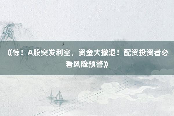《惊！A股突发利空，资金大撤退！配资投资者必看风险预警》