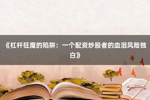 《杠杆狂魔的陷阱：一个配资炒股者的血泪风险独白》