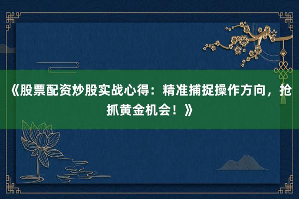 《股票配资炒股实战心得:精准捕捉操作方向,抢抓黄金机会!》