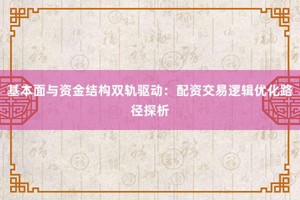 基本面与资金结构双轨驱动：配资交易逻辑优化路径探析