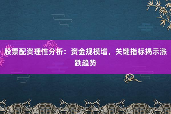 股票配资理性分析：资金规模增，关键指标揭示涨跌趋势