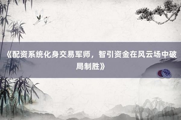 《配资系统化身交易军师，智引资金在风云场中破局制胜》