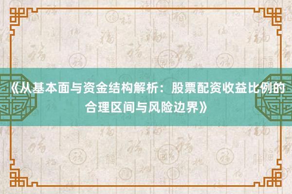 《从基本面与资金结构解析：股票配资收益比例的合理区间与风险边界》