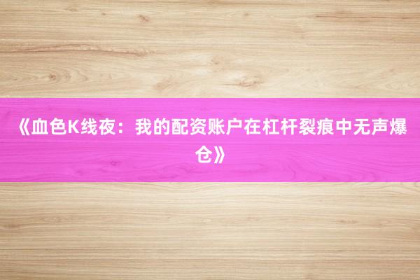 《血色K线夜：我的配资账户在杠杆裂痕中无声爆仓》