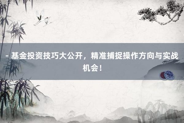 - 基金投资技巧大公开，精准捕捉操作方向与实战机会！