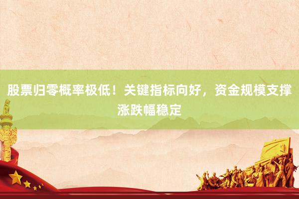 股票归零概率极低！关键指标向好，资金规模支撑涨跌幅稳定