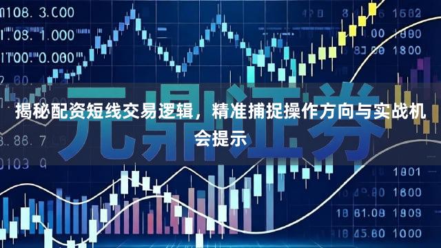 揭秘配资短线交易逻辑，精准捕捉操作方向与实战机会提示