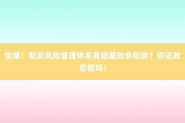 惊爆！配资风险管理体系竟暗藏致命陷阱？你还敢忽视吗！