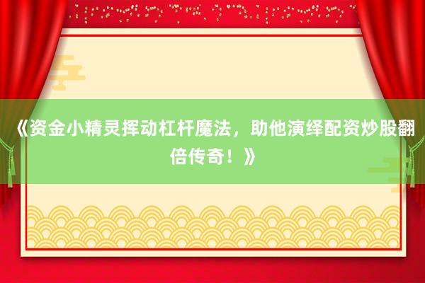 《资金小精灵挥动杠杆魔法，助他演绎配资炒股翻倍传奇！》