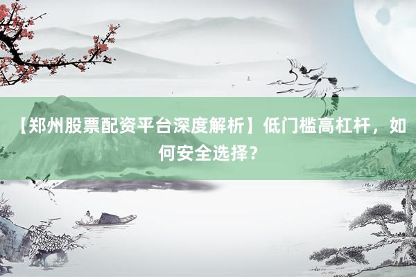 【郑州股票配资平台深度解析】低门槛高杠杆，如何安全选择？