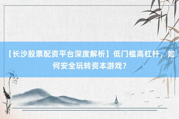 【长沙股票配资平台深度解析】低门槛高杠杆，如何安全玩转资本游戏？