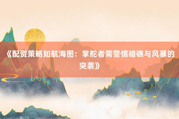 《配资策略如航海图：掌舵者需警惕暗礁与风暴的突袭》