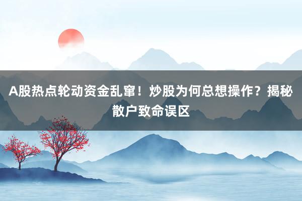 A股热点轮动资金乱窜！炒股为何总想操作？揭秘散户致命误区