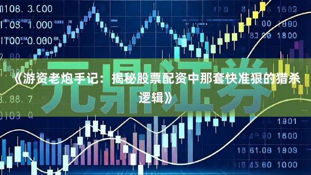 《游资老炮手记：揭秘股票配资中那套快准狠的猎杀逻辑》
