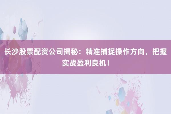 长沙股票配资公司揭秘：精准捕捉操作方向，把握实战盈利良机！