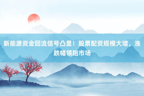 新能源资金回流信号凸显！股票配资规模大增，涨跌幅领跑市场