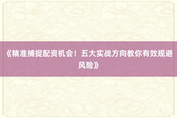 《精准捕捉配资机会！五大实战方向教你有效规避风险》