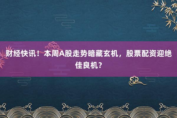 财经快讯！本周A股走势暗藏玄机，股票配资迎绝佳良机？