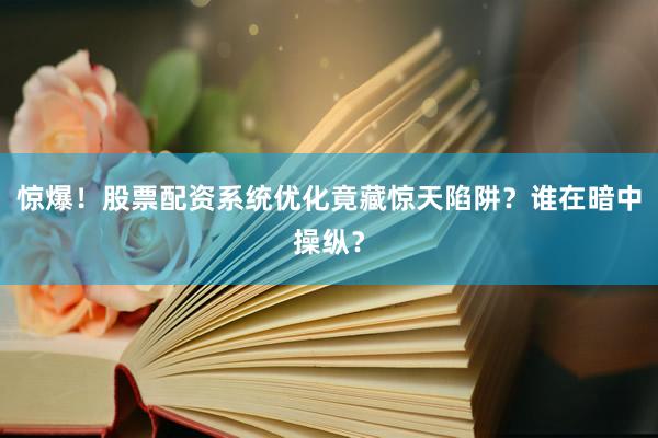 惊爆！股票配资系统优化竟藏惊天陷阱？谁在暗中操纵？