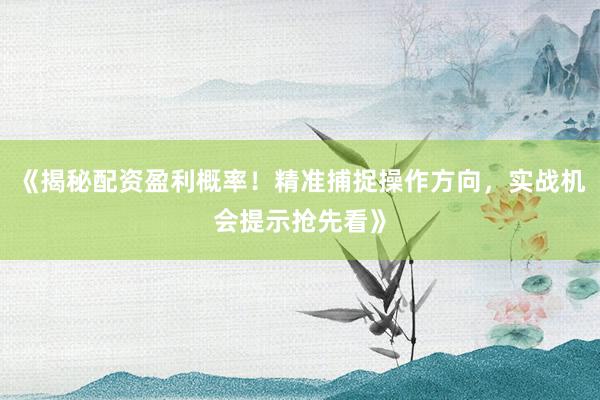 《揭秘配资盈利概率！精准捕捉操作方向，实战机会提示抢先看》