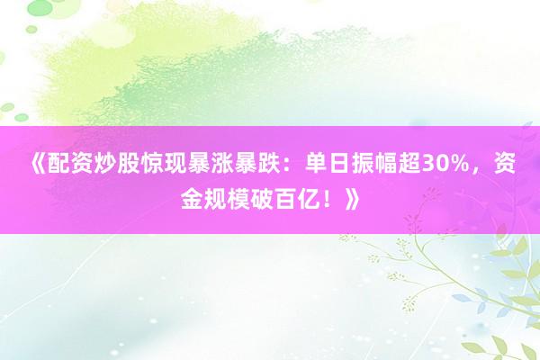 《配资炒股惊现暴涨暴跌:单日振幅超30%,资金规模破百亿!》