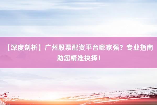 【深度剖析】广州股票配资平台哪家强？专业指南助您精准抉择！