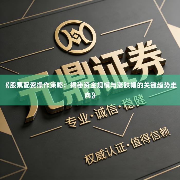 《股票配资操作策略：揭秘资金规模与涨跌幅的关键趋势走向》