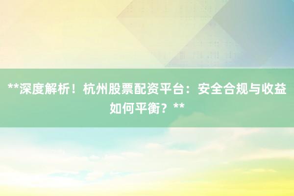 **深度解析!杭州股票配资平台:安全合规与收益如何平衡?**