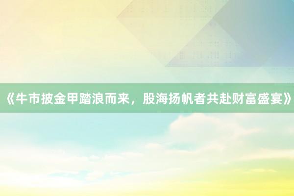 《牛市披金甲踏浪而来，股海扬帆者共赴财富盛宴》