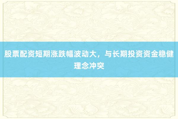 股票配资短期涨跌幅波动大,与长期投资资金稳健理念冲突
