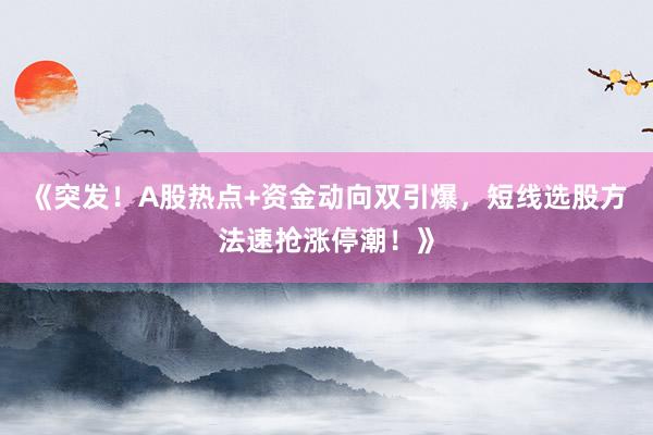《突发!A股热点+资金动向双引爆,短线选股方法速抢涨停潮!》