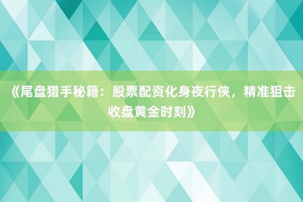 《尾盘猎手秘籍：股票配资化身夜行侠，精准狙击收盘黄金时刻》