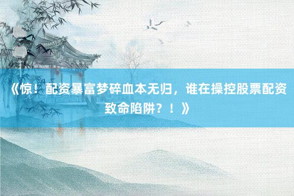 《惊！配资暴富梦碎血本无归，谁在操控股票配资致命陷阱？！》