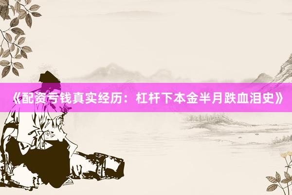 《配资亏钱真实经历：杠杆下本金半月跌血泪史》
