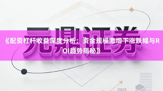 《配资杠杆收益深度分析：资金规模激增下涨跌幅与ROI趋势揭秘》