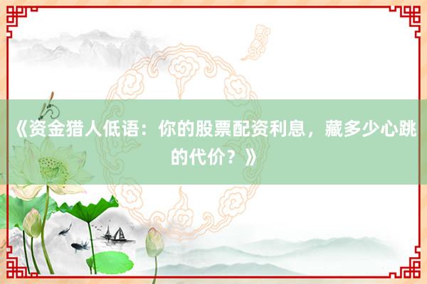 《资金猎人低语：你的股票配资利息，藏多少心跳的代价？》