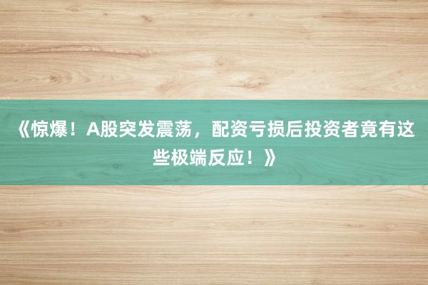 《惊爆！A股突发震荡，配资亏损后投资者竟有这些极端反应！》