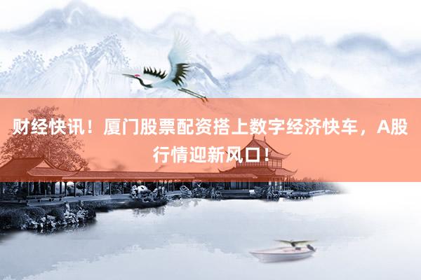 财经快讯！厦门股票配资搭上数字经济快车，A股行情迎新风口！