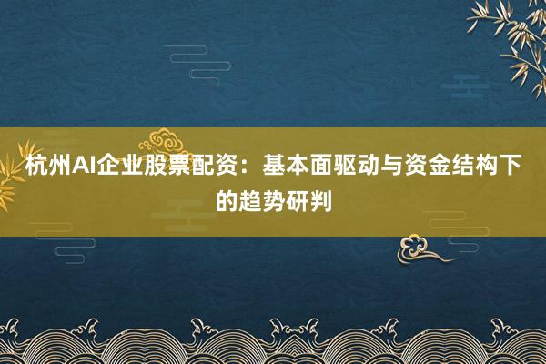 杭州AI企业股票配资：基本面驱动与资金结构下的趋势研判