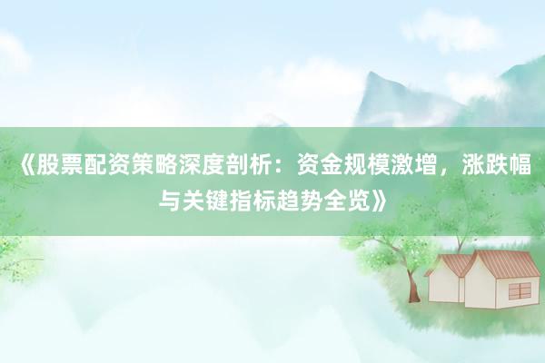 《股票配资策略深度剖析：资金规模激增，涨跌幅与关键指标趋势全览》