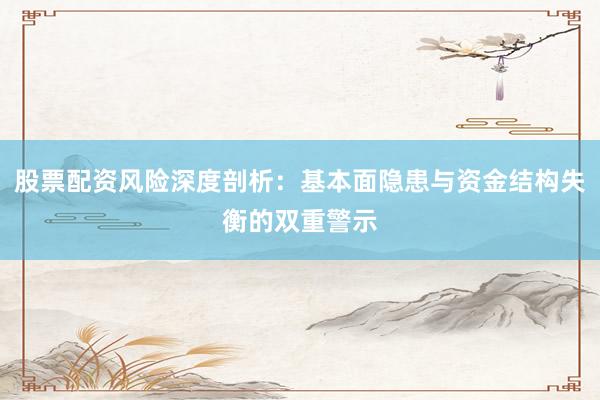 股票配资风险深度剖析：基本面隐患与资金结构失衡的双重警示