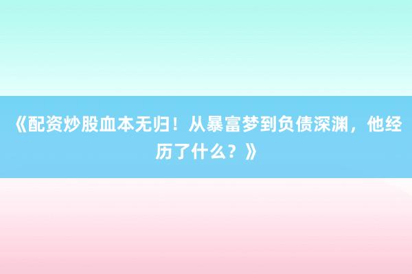《配资炒股血本无归！从暴富梦到负债深渊，他经历了什么？》