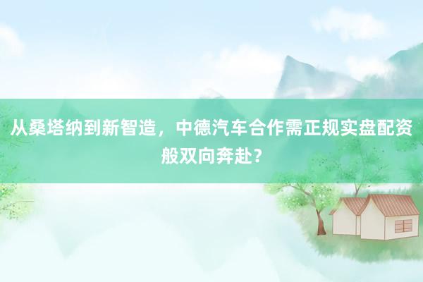 从桑塔纳到新智造，中德汽车合作需正规实盘配资般双向奔赴？